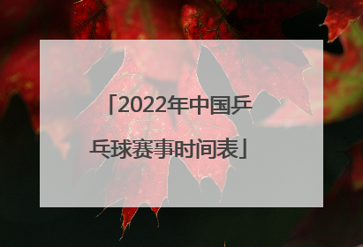 2022年中国乒乓球赛事时间表